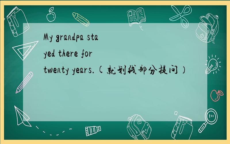 My grandpa stayed there for twenty years.(就划线部分提问）