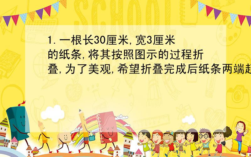 1.一根长30厘米,宽3厘米的纸条,将其按照图示的过程折叠,为了美观,希望折叠完成后纸条两端超出点P的长度相等,则最初折