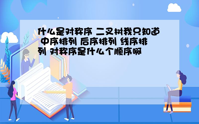 什么是对称序 二叉树我只知道 中序排列 后序排列 线序排列 对称序是什么个顺序啊