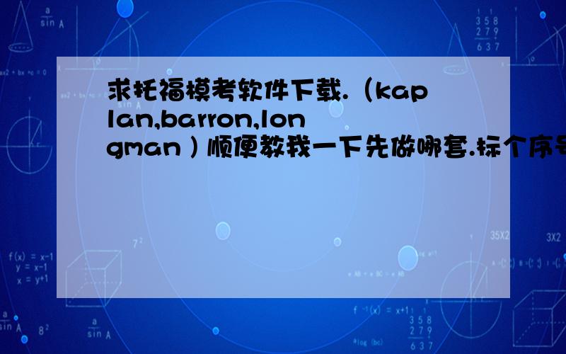 求托福模考软件下载.（kaplan,barron,longman ) 顺便教我一下先做哪套.标个序号