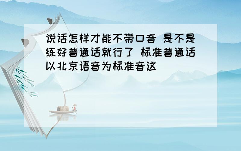 说话怎样才能不带口音 是不是练好普通话就行了 标准普通话以北京语音为标准音这