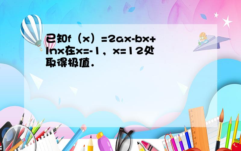 已知f（x）=2ax-bx+lnx在x=-1，x=12处取得极值．