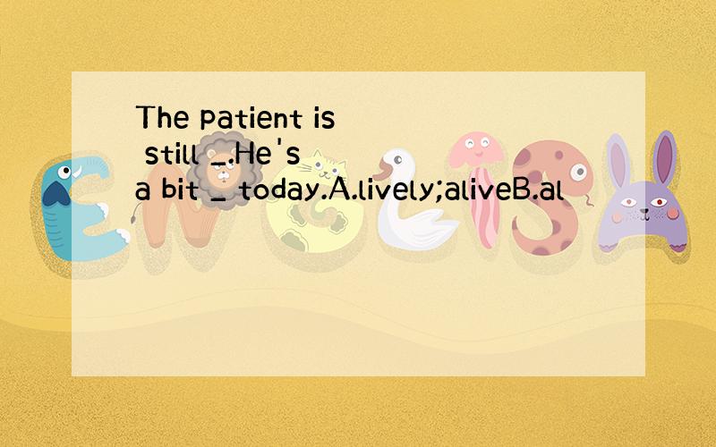 The patient is still _.He's a bit _ today.A.lively;aliveB.al