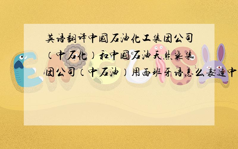 英语翻译中国石油化工集团公司（中石化）和中国石油天然气集团公司（中石油）用西班牙语怎么表达中国石油化工股份有限公司胜利油