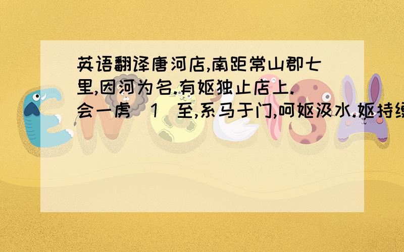 英语翻译唐河店,南距常山郡七里,因河为名.有妪独止店上.会一虏（1）至,系马于门,呵妪汲水.妪持绠缶（2）趋井,悬而复止