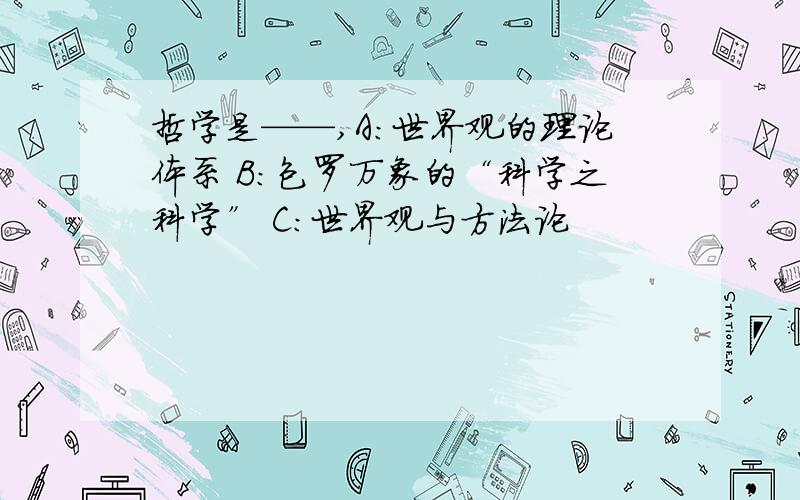 哲学是——,A：世界观的理论体系 B：包罗万象的“科学之科学” C：世界观与方法论