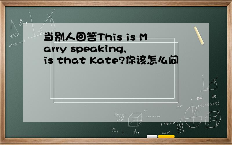 当别人回答This is Marry speaking,is that Kate?你该怎么问