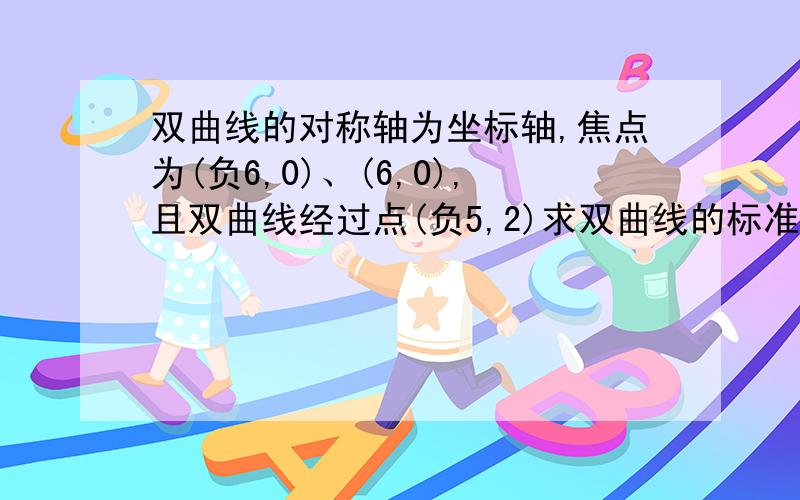 双曲线的对称轴为坐标轴,焦点为(负6,0)、(6,0),且双曲线经过点(负5,2)求双曲线的标准方程