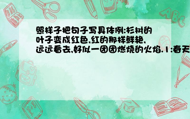 照样子把句子写具体例:杉树的叶子变成红色,红的那样鲜艳,远远看去,好似一团团燃烧的火焰.1:春天,街心花园的花开了.__