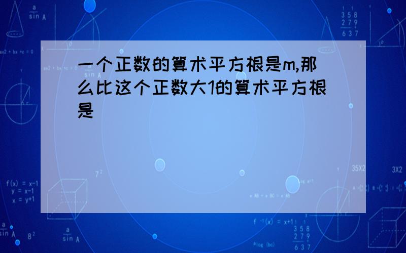 一个正数的算术平方根是m,那么比这个正数大1的算术平方根是