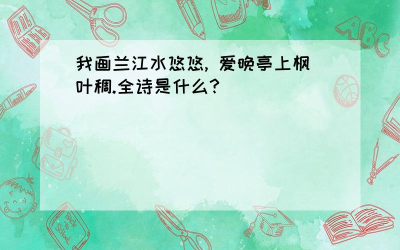 我画兰江水悠悠, 爱晚亭上枫叶稠.全诗是什么?