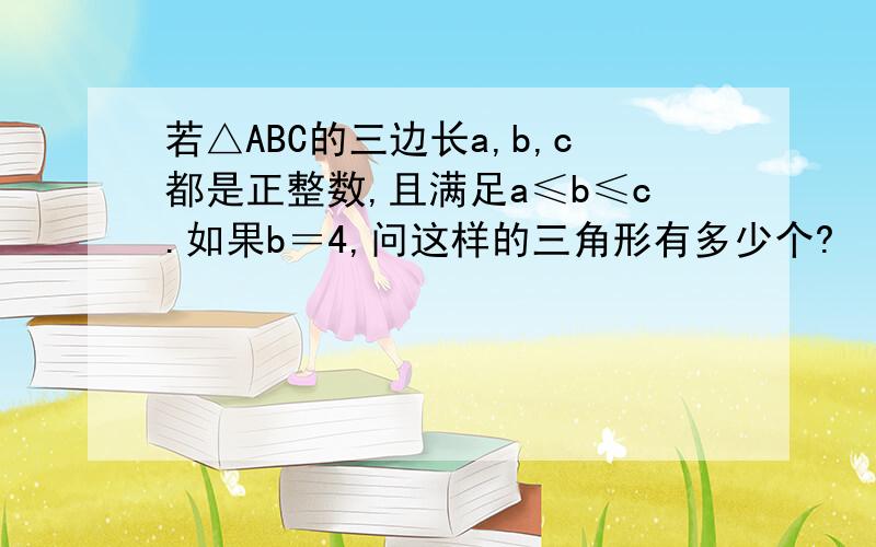 若△ABC的三边长a,b,c都是正整数,且满足a≤b≤c.如果b＝4,问这样的三角形有多少个?