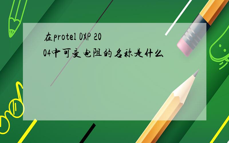 在protel DXP 2004中可变电阻的名称是什么