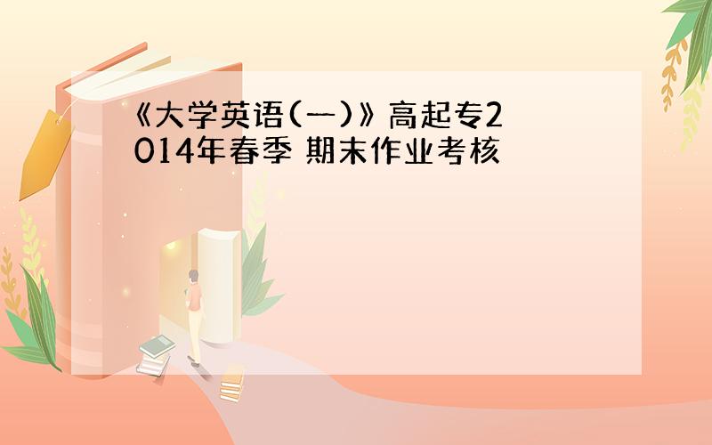 《大学英语(一)》 高起专2014年春季 期末作业考核