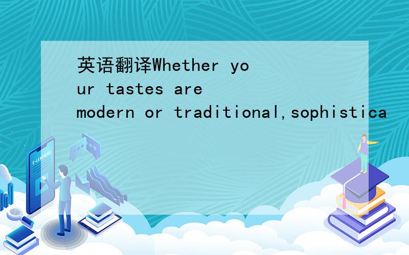 英语翻译Whether your tastes are modern or traditional,sophistica