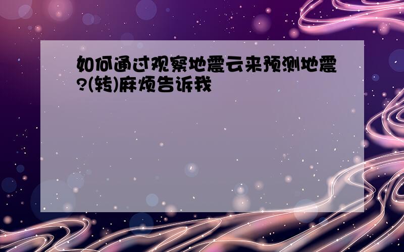 如何通过观察地震云来预测地震?(转)麻烦告诉我