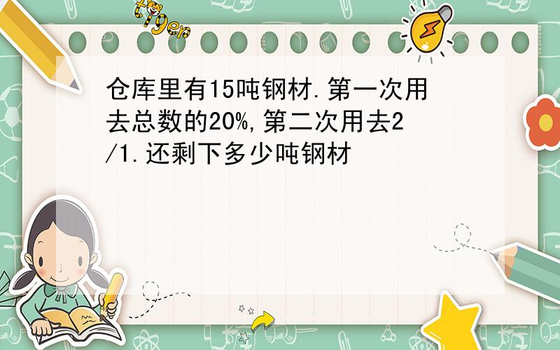 仓库里有15吨钢材.第一次用去总数的20%,第二次用去2/1.还剩下多少吨钢材