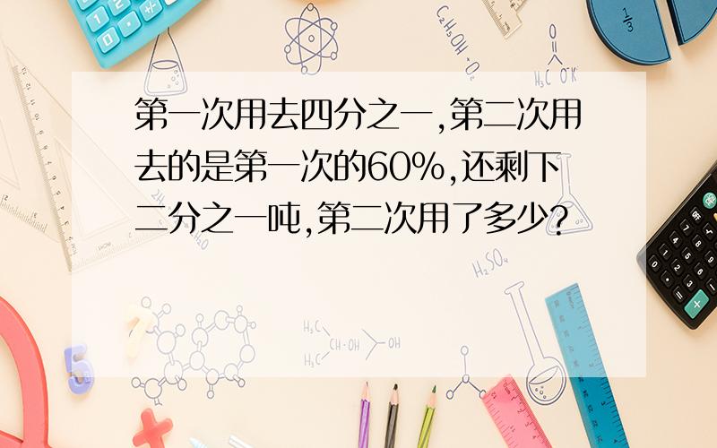 第一次用去四分之一,第二次用去的是第一次的60%,还剩下二分之一吨,第二次用了多少?