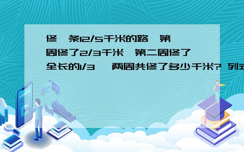 修一条12/5千米的路,第一周修了2/3千米,第二周修了全长的1/3 ,两周共修了多少千米? 列式计算!