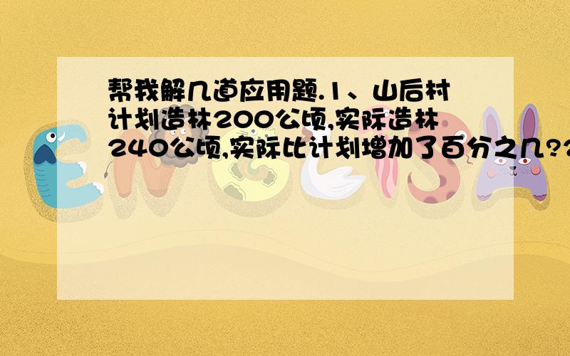 帮我解几道应用题.1、山后村计划造林200公顷,实际造林240公顷,实际比计划增加了百分之几?2、学校举行运动会,六年级