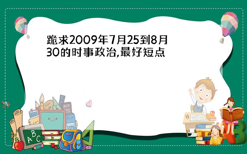 跪求2009年7月25到8月30的时事政治,最好短点