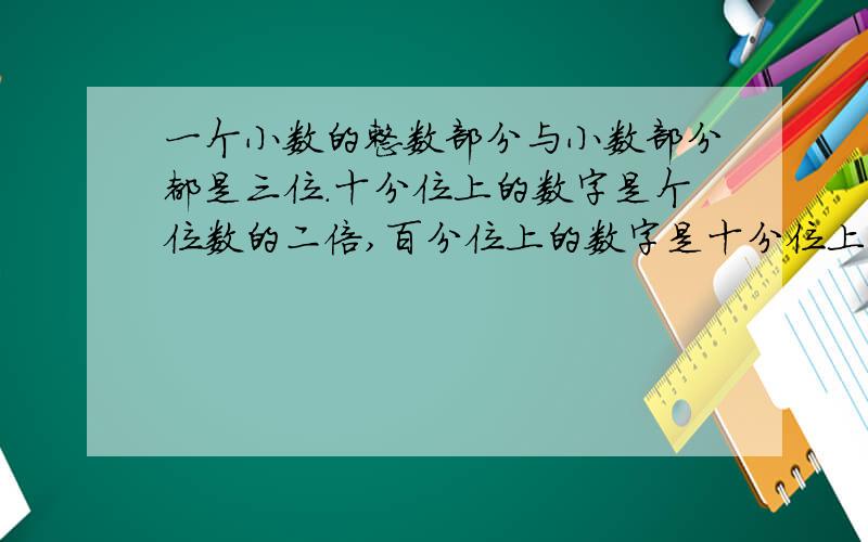 一个小数的整数部分与小数部分都是三位.十分位上的数字是个位数的二倍,百分位上的数字是十分位上的二倍