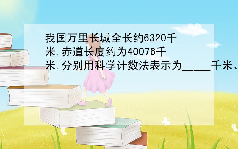 我国万里长城全长约6320千米,赤道长度约为40076千米,分别用科学计数法表示为_____千米、____千米