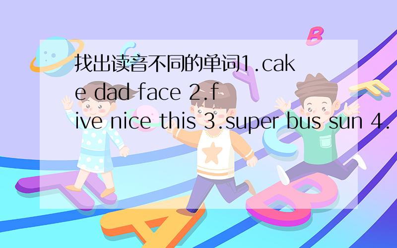 找出读音不同的单词1.cake dad face 2.five nice this 3.super bus sun 4.