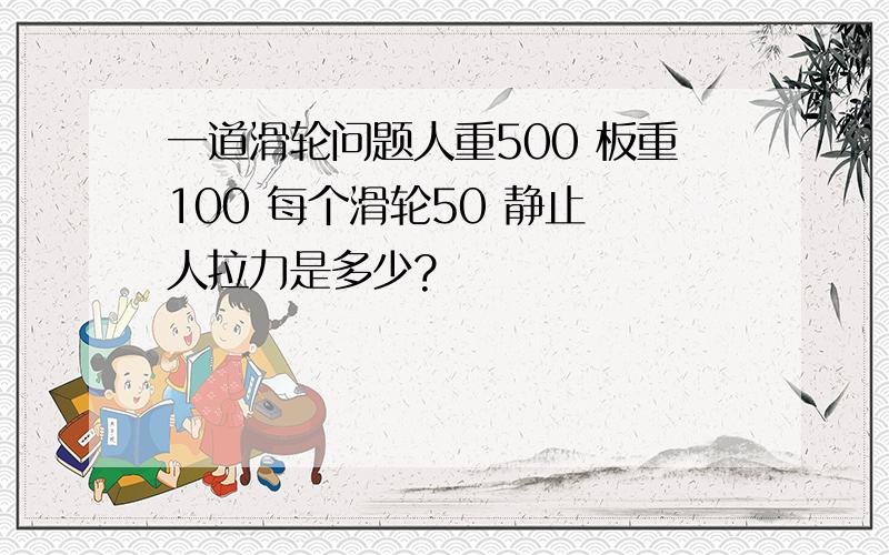 一道滑轮问题人重500 板重100 每个滑轮50 静止 人拉力是多少?