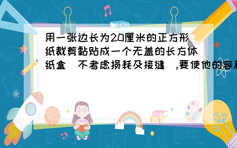 用一张边长为20厘米的正方形纸裁剪黏贴成一个无盖的长方体纸盒（不考虑损耗及接缝）,要使他的容积大于550