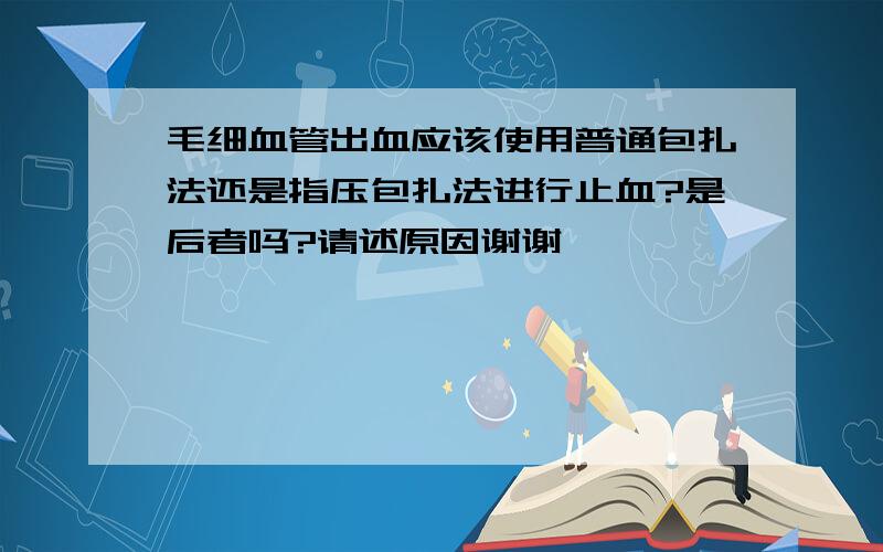 毛细血管出血应该使用普通包扎法还是指压包扎法进行止血?是后者吗?请述原因谢谢