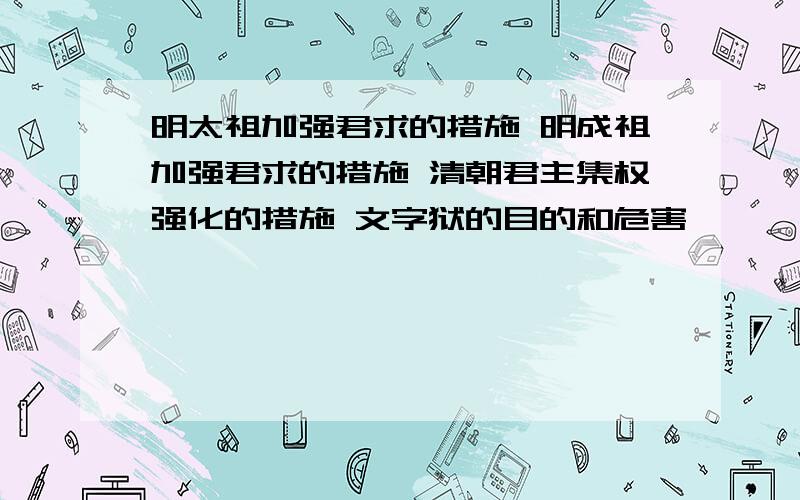 明太祖加强君求的措施 明成祖加强君求的措施 清朝君主集权强化的措施 文字狱的目的和危害