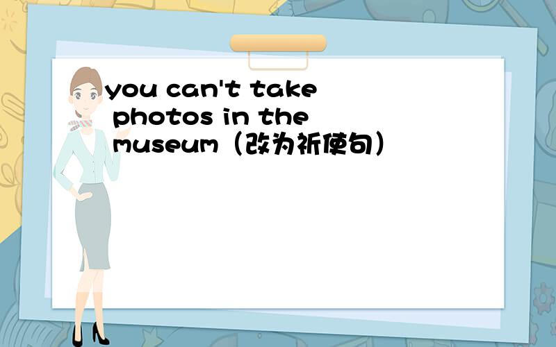 you can't take photos in the museum（改为祈使句）