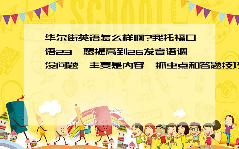 华尔街英语怎么样啊?我托福口语23,想提高到26发音语调没问题,主要是内容、抓重点和答题技巧的问题