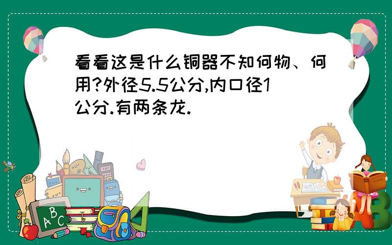 看看这是什么铜器不知何物、何用?外径5.5公分,内口径1公分.有两条龙.