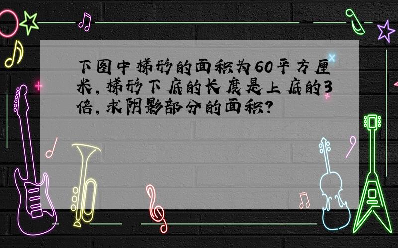 下图中梯形的面积为60平方厘米,梯形下底的长度是上底的3倍,求阴影部分的面积?