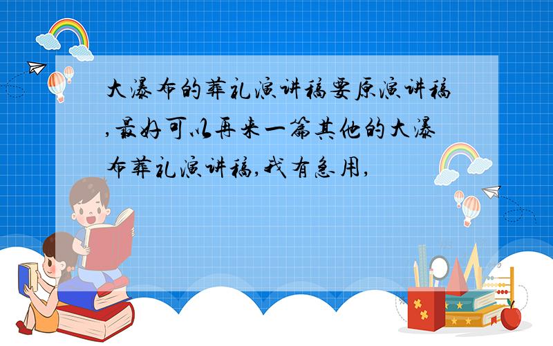 大瀑布的葬礼演讲稿要原演讲稿,最好可以再来一篇其他的大瀑布葬礼演讲稿,我有急用,