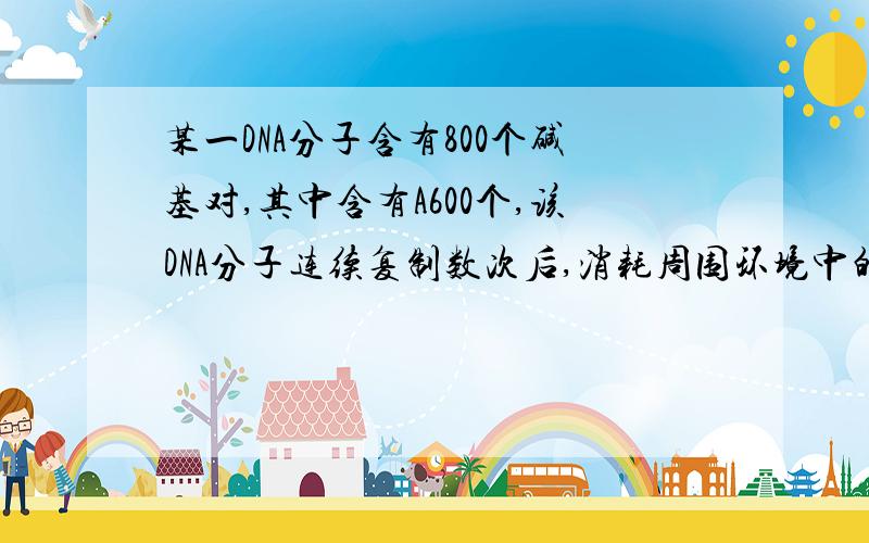 某一DNA分子含有800个碱基对,其中含有A600个,该DNA分子连续复制数次后,消耗周围环境中的含G的脱氧核苷酸620