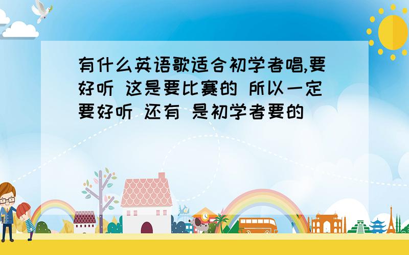 有什么英语歌适合初学者唱,要好听 这是要比赛的 所以一定要好听 还有 是初学者要的