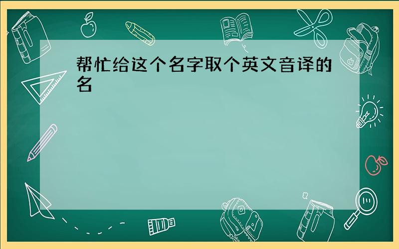 帮忙给这个名字取个英文音译的名