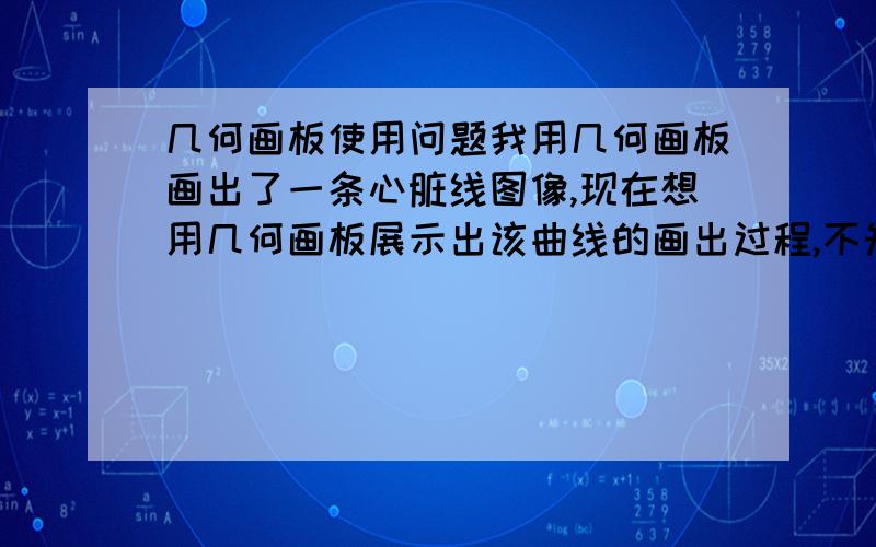 几何画板使用问题我用几何画板画出了一条心脏线图像,现在想用几何画板展示出该曲线的画出过程,不知道该怎么设置,