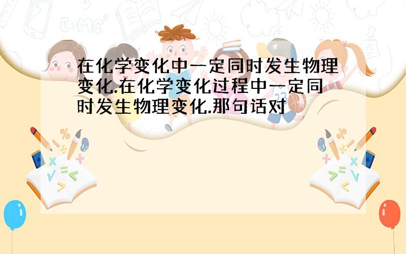 在化学变化中一定同时发生物理变化.在化学变化过程中一定同时发生物理变化.那句话对