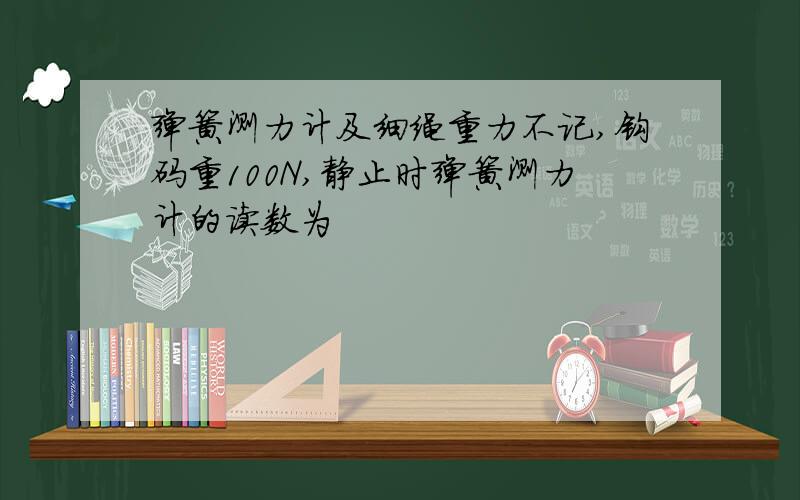 弹簧测力计及细绳重力不记,钩码重100N,静止时弹簧测力计的读数为