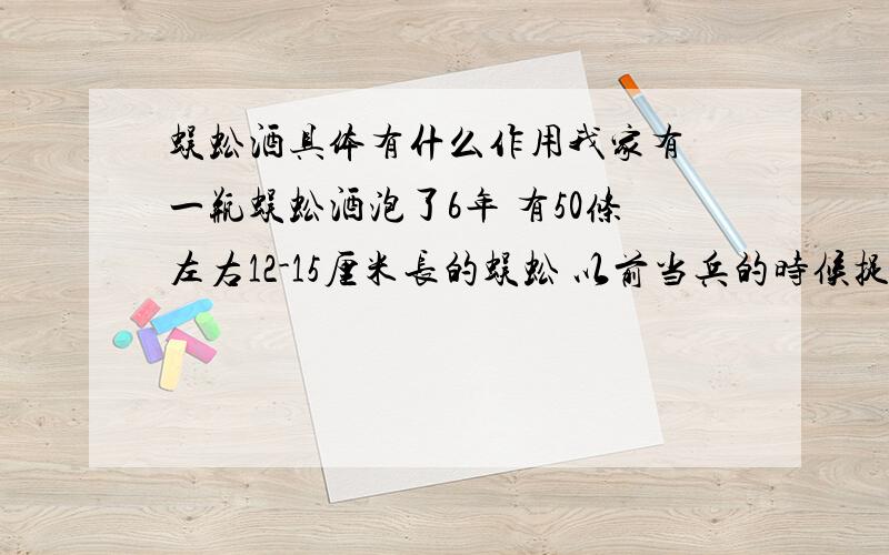 蜈蚣酒具体有什么作用我家有 一瓶蜈蚣酒泡了6年 有50条左右12-15厘米长的蜈蚣 以前当兵的时候捉的 是搽被蜈蚣 咬伤