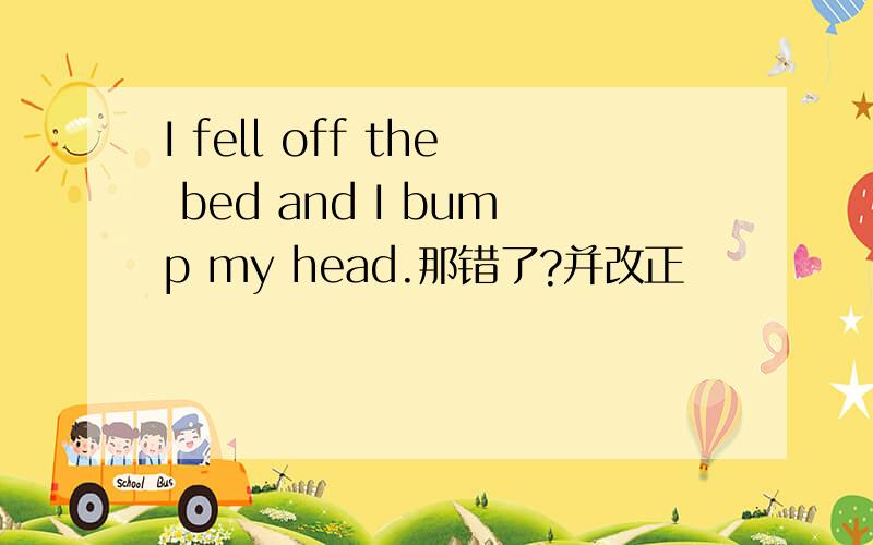 I fell off the bed and I bump my head.那错了?并改正