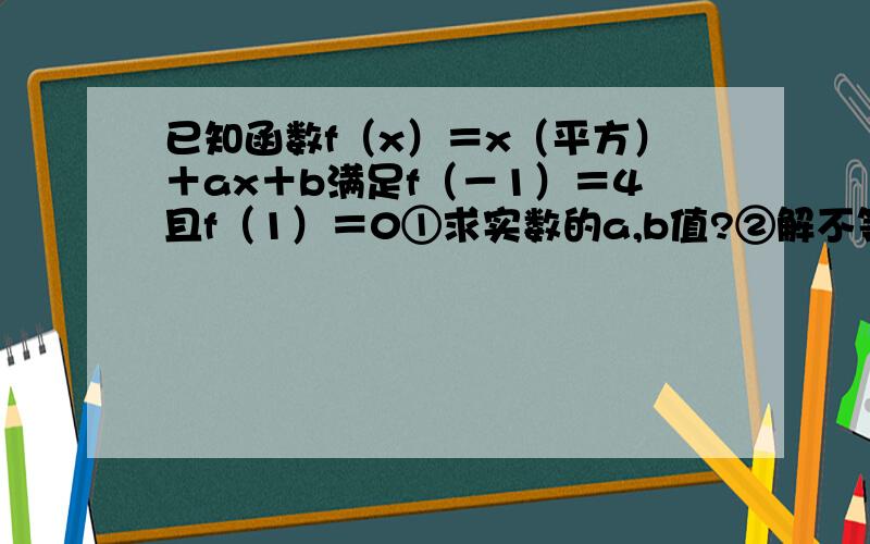 已知函数f（x）＝x（平方）＋ax＋b满足f（－1）＝4且f（1）＝0①求实数的a,b值?②解不等式 f（x）＜x＋5?