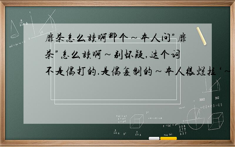 靡荼怎么读啊那个～本人问”靡荼”怎么读啊～别怀疑,这个词不是偶打的．是偶复制的～本人很烂拉‘～