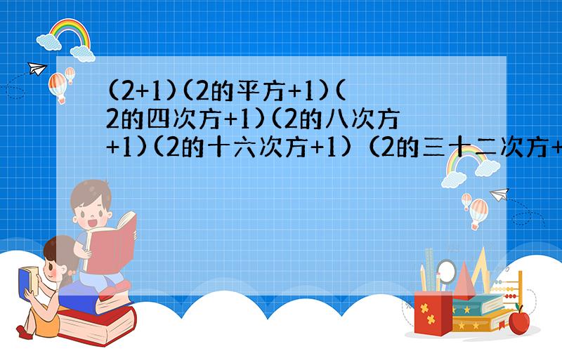 (2+1)(2的平方+1)(2的四次方+1)(2的八次方+1)(2的十六次方+1)（2的三十二次方+1）（2的六十四次方