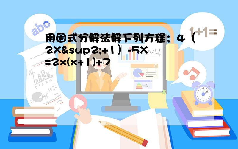 用因式分解法解下列方程；4（2X²+1）-5X=2x(x+1)+7