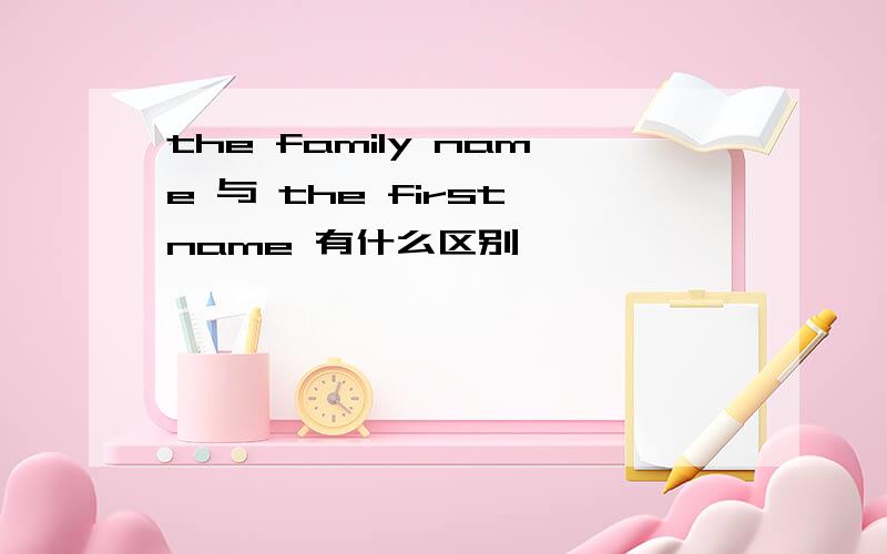 the family name 与 the first name 有什么区别